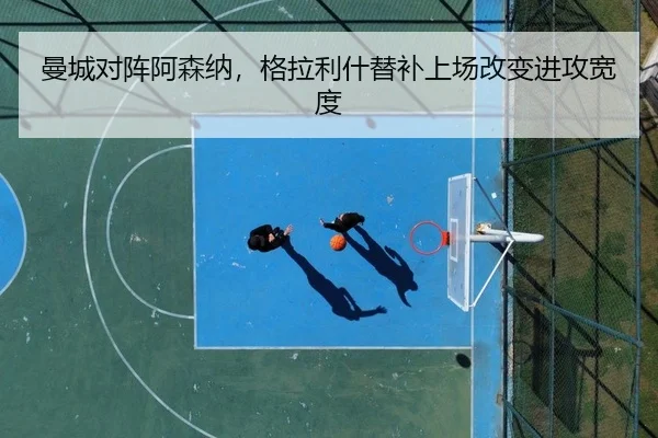 曼城对阵阿森纳，格拉利什替补上场改变进攻宽度