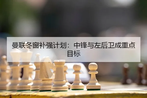 曼联冬窗补强计划：中锋与左后卫成重点目标
